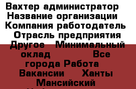 Вахтер-администратор › Название организации ­ Компания-работодатель › Отрасль предприятия ­ Другое › Минимальный оклад ­ 17 000 - Все города Работа » Вакансии   . Ханты-Мансийский,Нефтеюганск г.